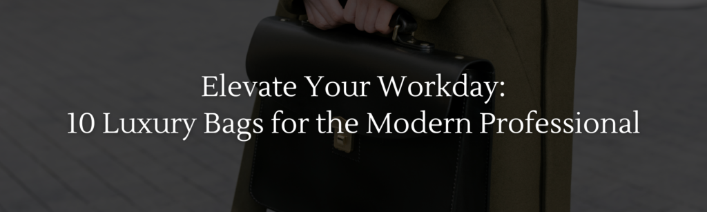 Elevate Your Workday: 10 Luxury Bags for the Modern Professional