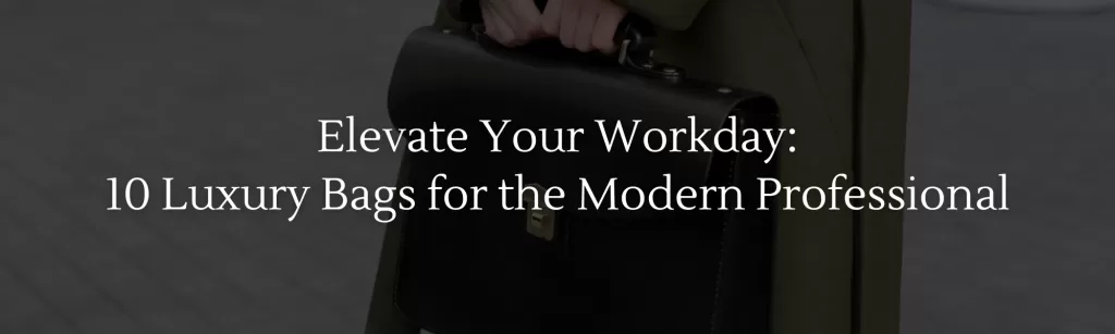 Elevate Your Workday: 10 Luxury Bags for the Modern Professional