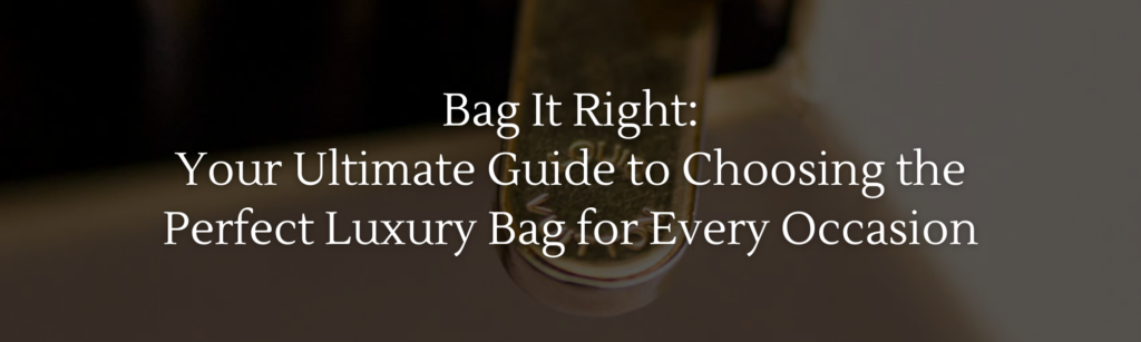 Bag It Right: Your Ultimate Guide to Choosing the Perfect Luxury Bag for Every Occasion