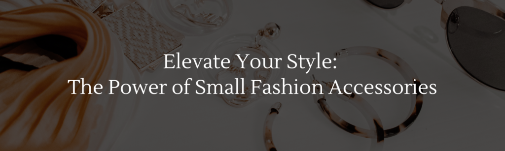 Elevate Your Style: The Power of Small Fashion Accessories