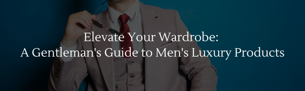 Elevate Your Wardrobe: A Gentleman's Guide to Men's Luxury Products